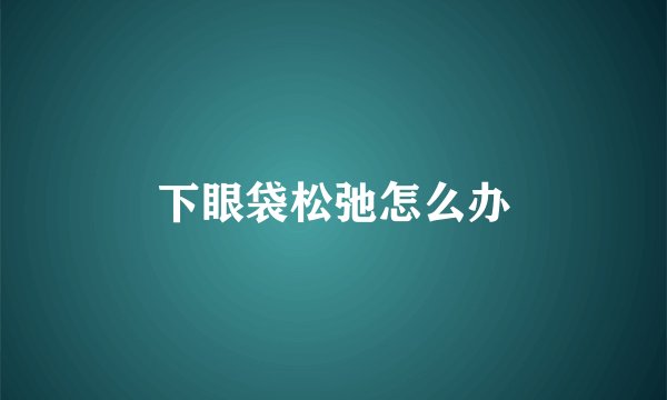 下眼袋松弛怎么办