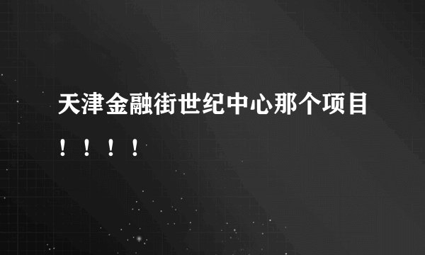 天津金融街世纪中心那个项目！！！！