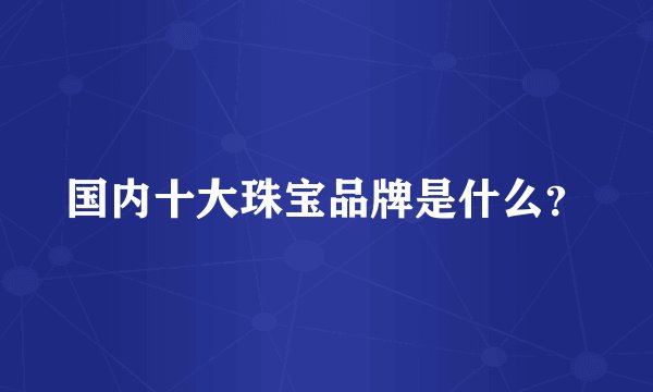 国内十大珠宝品牌是什么?