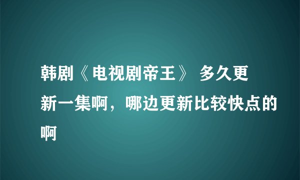 韩剧《电视剧帝王》 多久更新一集啊，哪边更新比较快点的啊