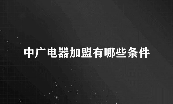 中广电器加盟有哪些条件