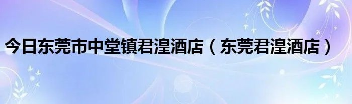 今日东莞市中堂镇君湟酒店（东莞君湟酒店）