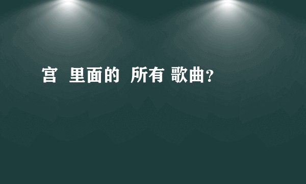 宫 里面的 所有 歌曲?