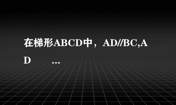 在梯形ABCD中，AD//BC,AD          刘欣亚  黄金达人   2021-03-23 22:56:12       在梯形ABCD中，AD//BC,AD
