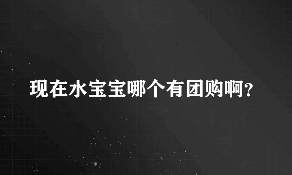 现在水宝宝哪个有团购啊？