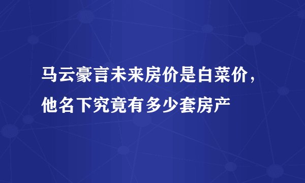 马云豪言未来房价是白菜价，他名下究竟有多少套房产