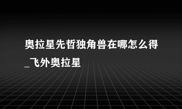 奥拉星先哲独角兽在哪怎么得_飞外奥拉星