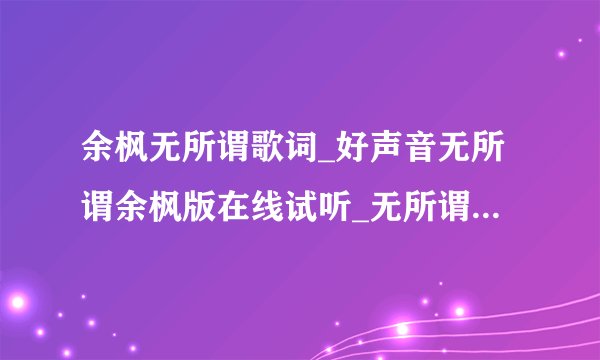 余枫无所谓歌词_好声音无所谓余枫版在线试听_无所谓杨坤版歌曲MP3