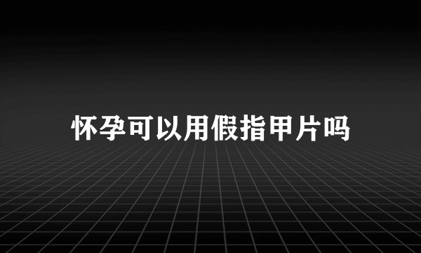 怀孕可以用假指甲片吗