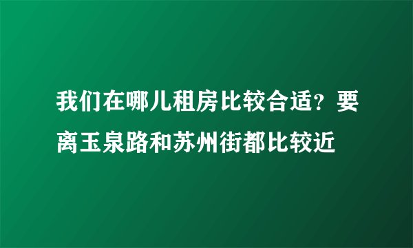 我们在哪儿租房比较合适？要离玉泉路和苏州街都比较近