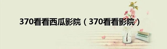 370看看西瓜影院（370看看影院）