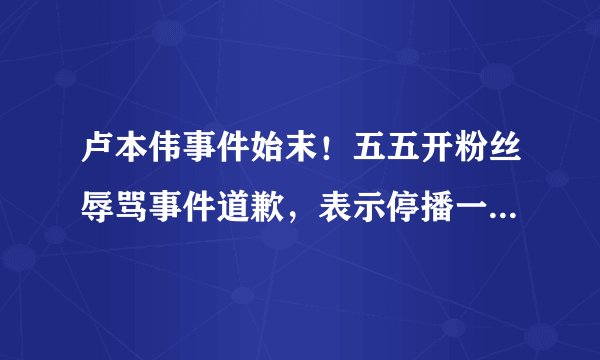 卢本伟事件始末!五五开粉丝辱骂事件道歉,表示停播一段时间反省