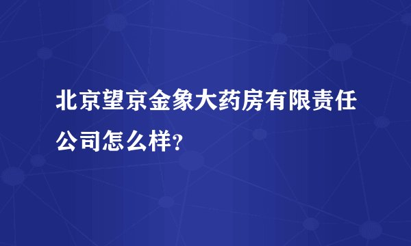 北京望京金象大药房有限责任公司怎么样？