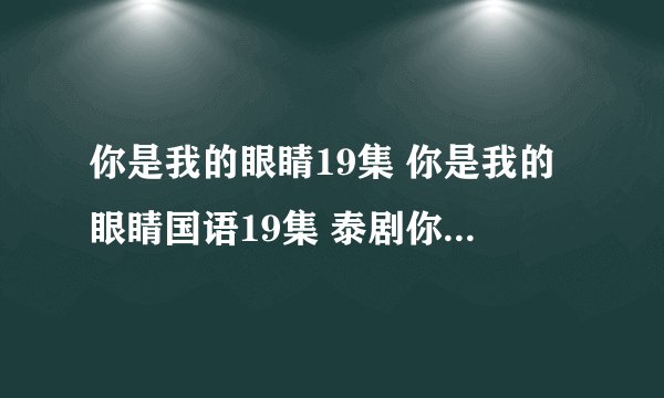 你是我的眼睛19集 你是我的眼睛国语19集 泰剧你是我的眼睛19集中字在线
