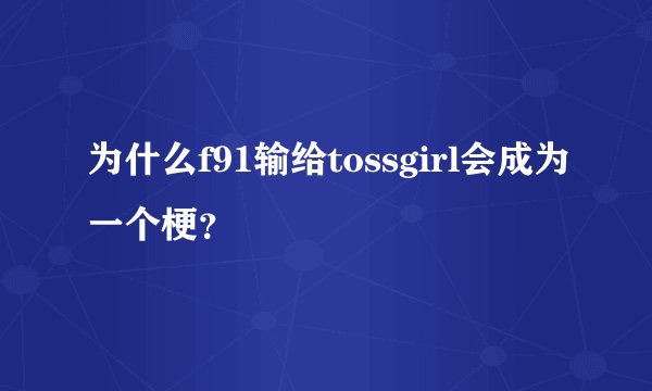 为什么f91输给tossgirl会成为一个梗？