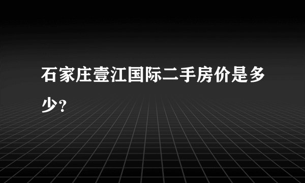 石家庄壹江国际二手房价是多少？