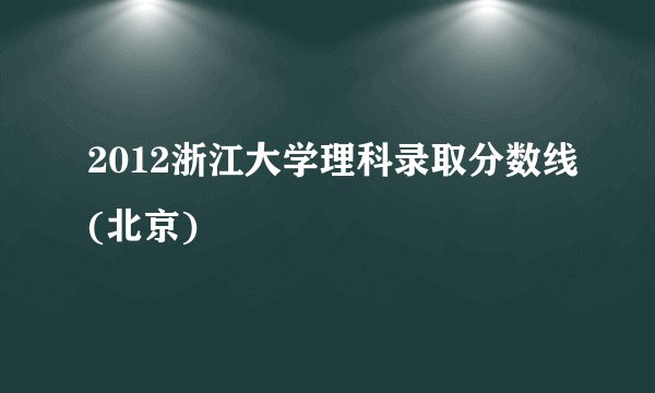 2012浙江大学理科录取分数线(北京)