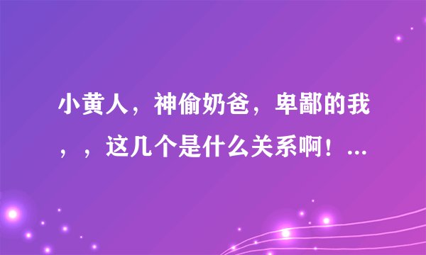 小黄人，神偷奶爸，卑鄙的我，，这几个是什么关系啊！！！！！？？