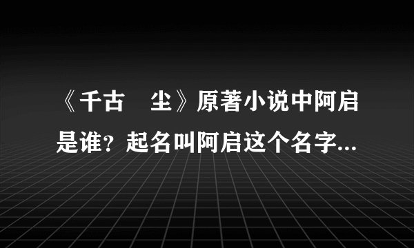 《千古玦尘》原著小说中阿启是谁?起名叫阿启这个名字的寓意是什么?