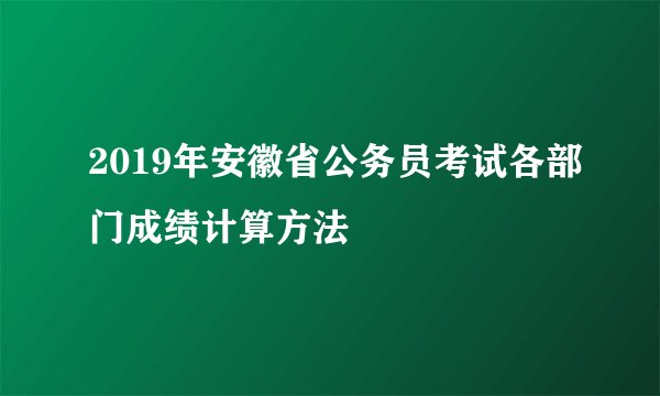 2019年安徽省公务员考试各部门成绩计算方法