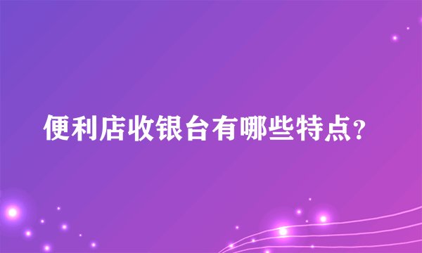 便利店收银台有哪些特点？