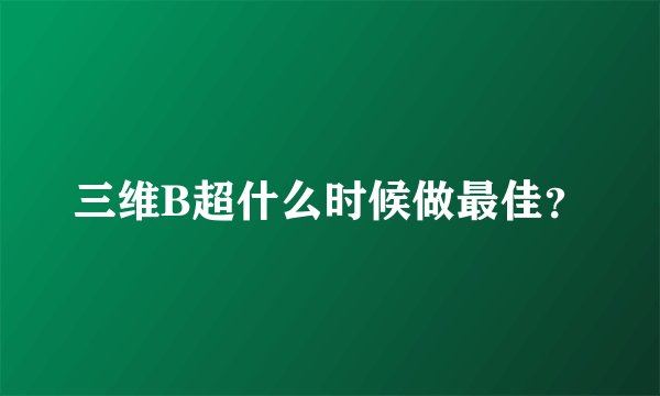 三维B超什么时候做最佳？