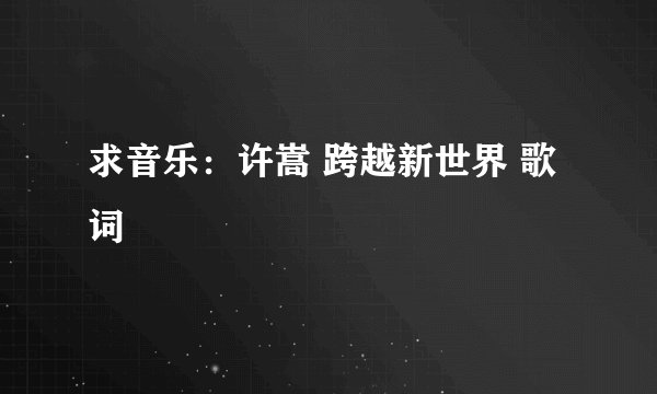 求音乐:许嵩 跨越新世界 歌词