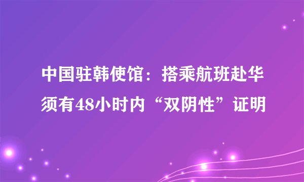 中国驻韩使馆：搭乘航班赴华须有48小时内“双阴性”证明