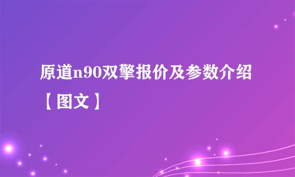 原道n90双擎报价及参数介绍【图文】