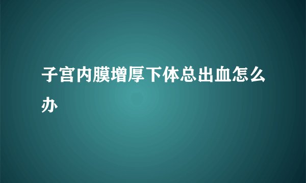 子宫内膜增厚下体总出血怎么办