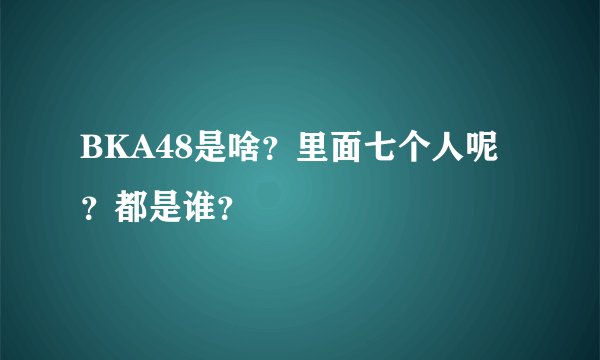 BKA48是啥？里面七个人呢？都是谁？