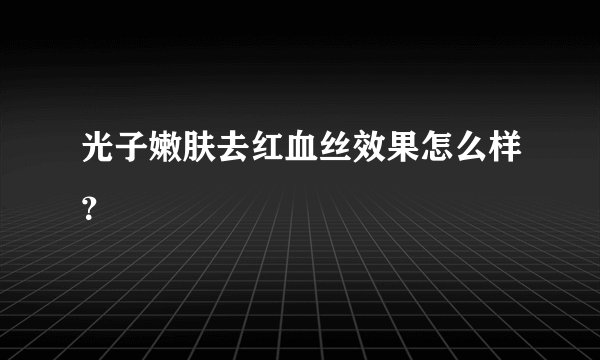 光子嫩肤去红血丝效果怎么样？