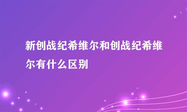 新创战纪希维尔和创战纪希维尔有什么区别