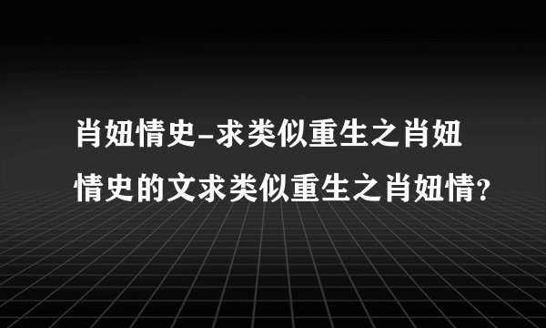 肖妞情史-求类似重生之肖妞情史的文求类似重生之肖妞情？