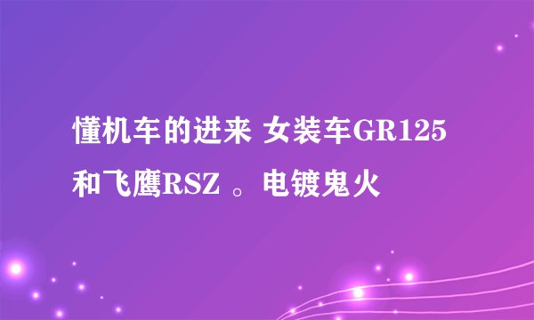 懂机车的进来 女装车GR125和飞鹰RSZ 。电镀鬼火