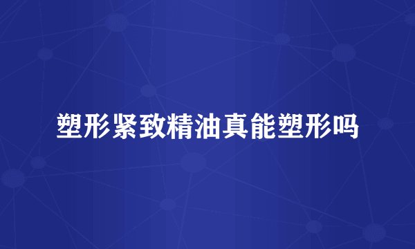 塑形紧致精油真能塑形吗