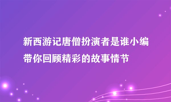 新西游记唐僧扮演者是谁小编带你回顾精彩的故事情节
