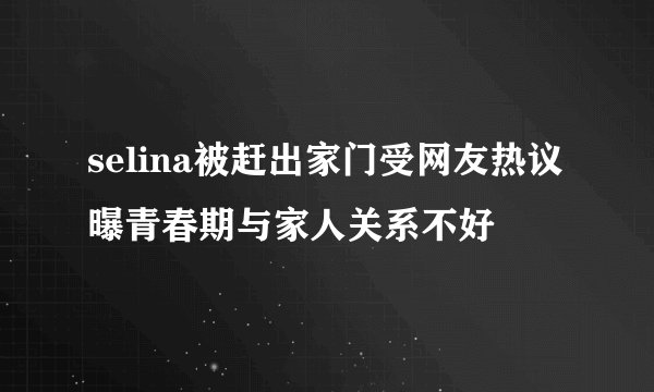 selina被赶出家门受网友热议曝青春期与家人关系不好