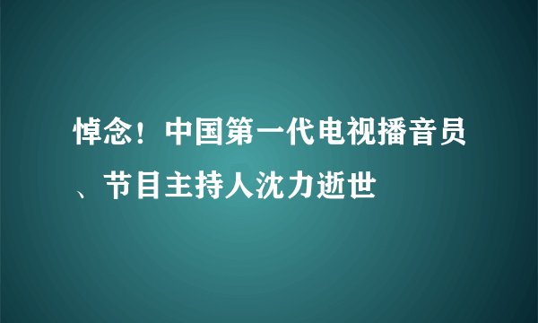 悼念!中国第一代电视播音员、节目主持人沈力逝世