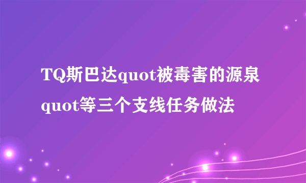 TQ斯巴达quot被毒害的源泉quot等三个支线任务做法