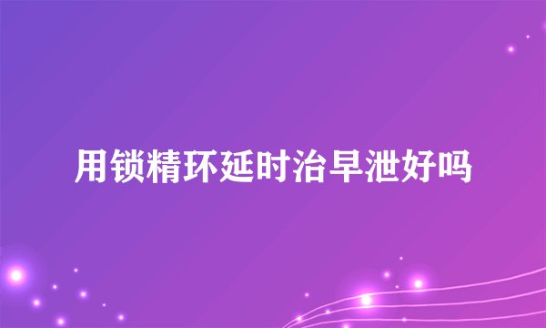 用锁精环延时治早泄好吗