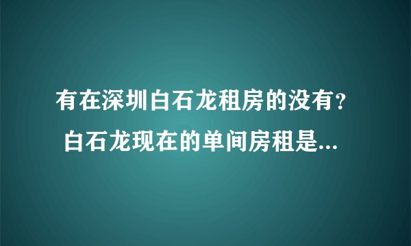 有在深圳白石龙租房的没有? 白石龙现在的单间房租是多少? 在那个地方? 高分求详解?