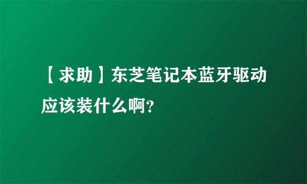 【求助】东芝笔记本蓝牙驱动应该装什么啊？