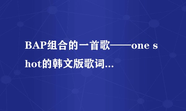 BAP组合的一首歌——one shot的韩文版歌词，读法和意思