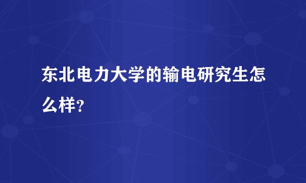 东北电力大学的输电研究生怎么样？