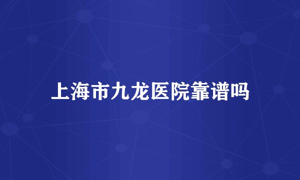上海市九龙医院靠谱吗