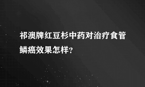 祁澳牌红豆杉中药对治疗食管鳞癌效果怎样？