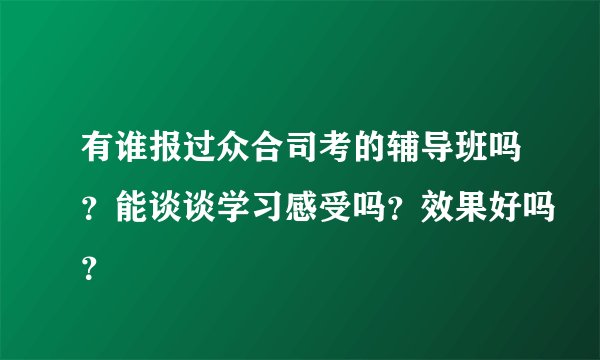 有谁报过众合司考的辅导班吗？能谈谈学习感受吗？效果好吗？
