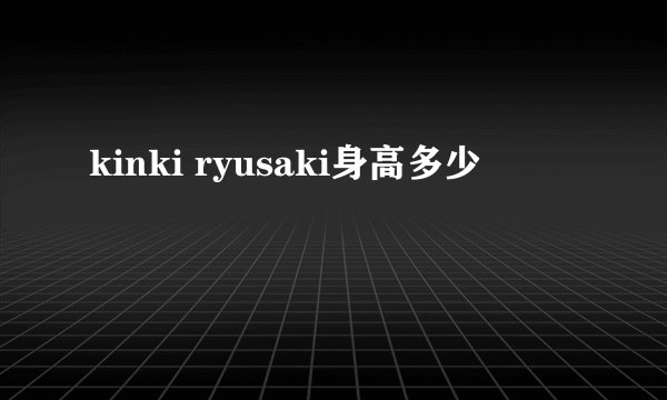 kinki ryusaki身高多少