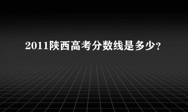 2011陕西高考分数线是多少？